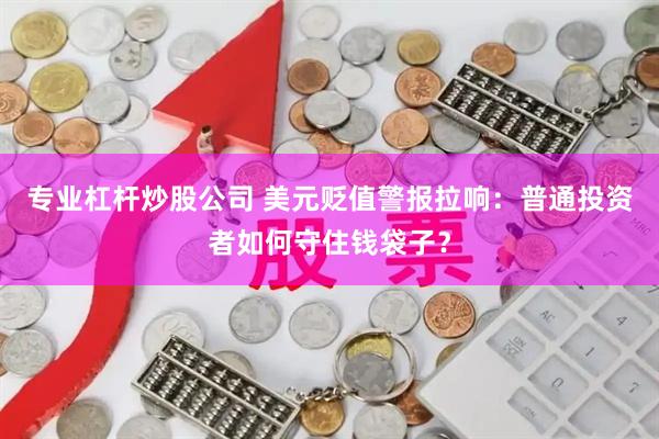 专业杠杆炒股公司 美元贬值警报拉响：普通投资者如何守住钱袋子？
