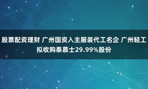 股票配资理财 广州国资入主服装代工名企 广州轻工拟收购泰慕士29.99%股份