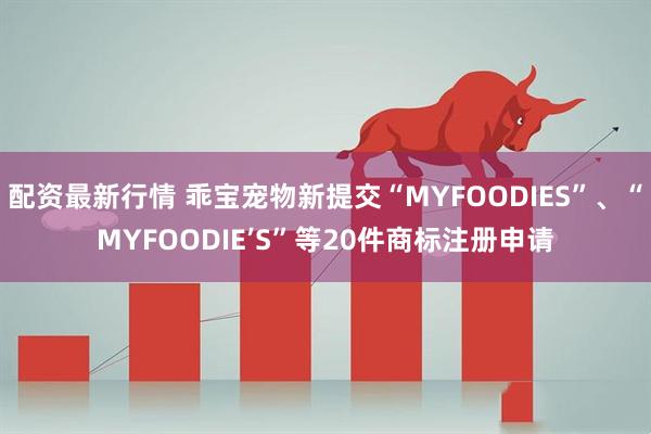 配资最新行情 乖宝宠物新提交“MYFOODIES”、“MYFOODIE’S”等20件商标注册申请