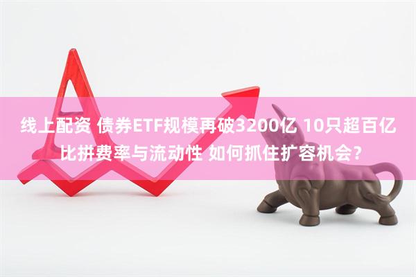 线上配资 债券ETF规模再破3200亿 10只超百亿 比拼费率与流动性 如何抓住扩容机会？