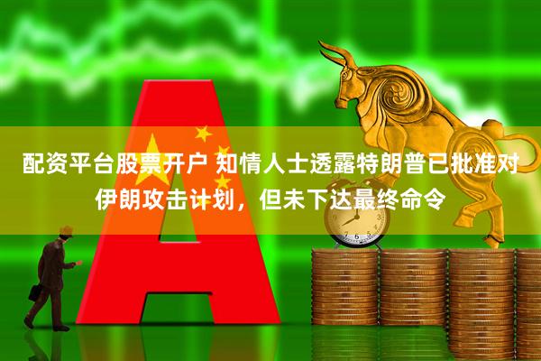 配资平台股票开户 知情人士透露特朗普已批准对伊朗攻击计划，但未下达最终命令
