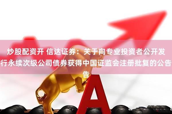 炒股配资开 信达证券：关于向专业投资者公开发行永续次级公司债券获得中国证监会注册批复的公告