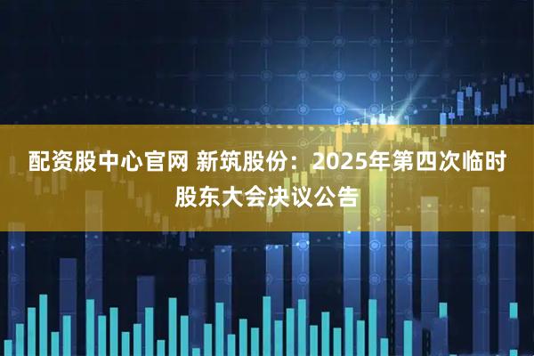 配资股中心官网 新筑股份：2025年第四次临时股东大会决议公告