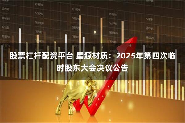 股票杠杆配资平台 星源材质：2025年第四次临时股东大会决议公告