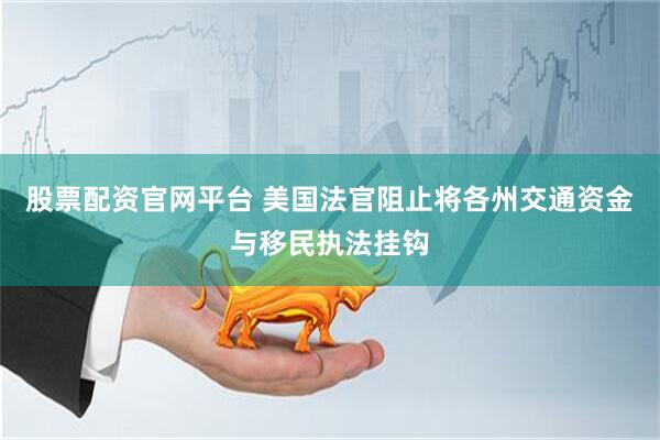 股票配资官网平台 美国法官阻止将各州交通资金与移民执法挂钩