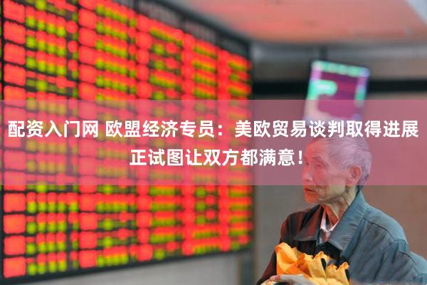 配资入门网 欧盟经济专员：美欧贸易谈判取得进展 正试图让双方都满意！