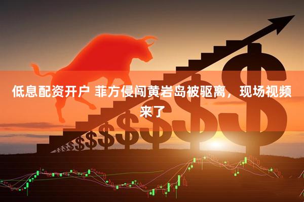 低息配资开户 菲方侵闯黄岩岛被驱离，现场视频来了