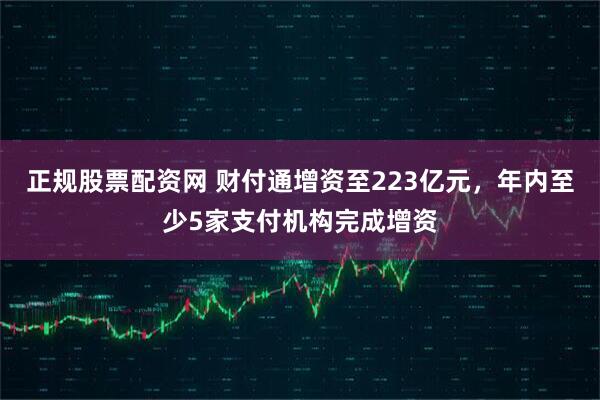 正规股票配资网 财付通增资至223亿元，年内至少5家支付机构完成增资