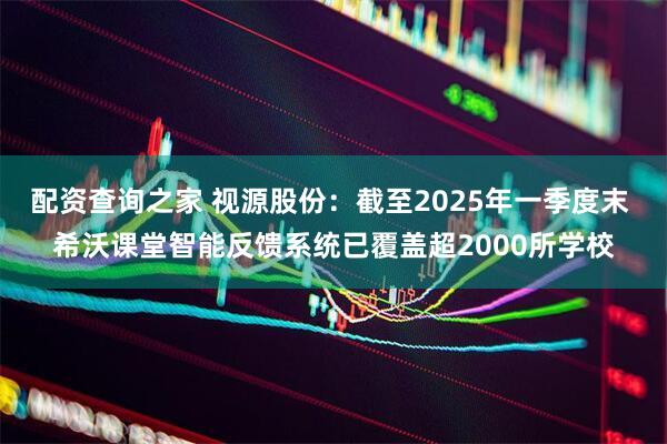 配资查询之家 视源股份：截至2025年一季度末 希沃课堂智能反馈系统已覆盖超2000所学校