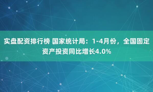 实盘配资排行榜 国家统计局：1-4月份，全国固定资产投资同比增长4.0%