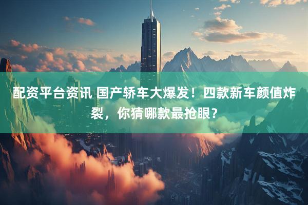 配资平台资讯 国产轿车大爆发！四款新车颜值炸裂，你猜哪款最抢眼？