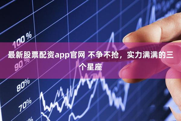 最新股票配资app官网 不争不抢，实力满满的三个星座