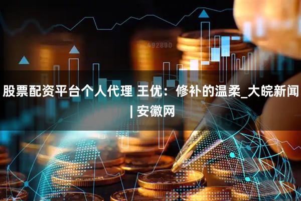 股票配资平台个人代理 王优：修补的温柔_大皖新闻 | 安徽网