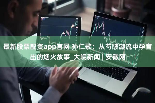最新股票配资app官网 孙仁歌：从芍陂漩流中孕育出的烟火故事_大皖新闻 | 安徽网