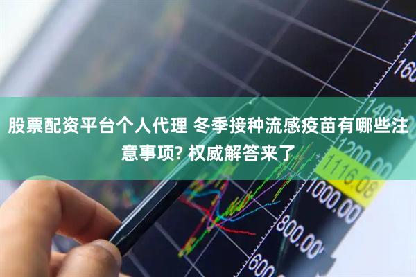 股票配资平台个人代理 冬季接种流感疫苗有哪些注意事项? 权威解答来了