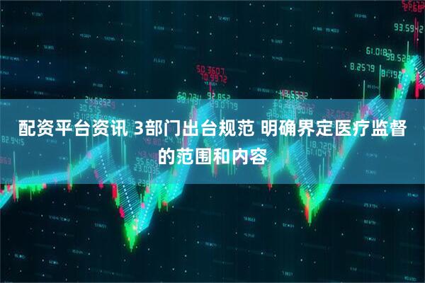 配资平台资讯 3部门出台规范 明确界定医疗监督的范围和内容
