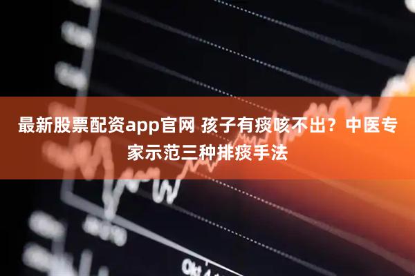 最新股票配资app官网 孩子有痰咳不出？中医专家示范三种排痰手法