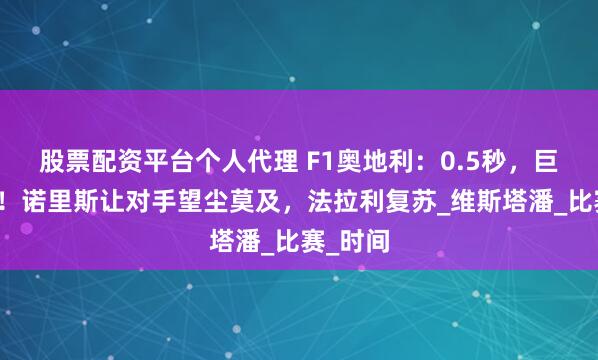 股票配资平台个人代理 F1奥地利：0.5秒，巨大优势！诺里斯让对手望尘莫及，法拉利复苏_维斯塔潘_比赛_时间
