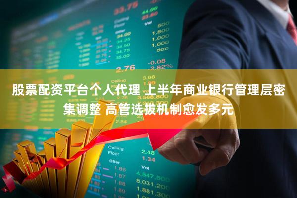 股票配资平台个人代理 上半年商业银行管理层密集调整 高管选拔机制愈发多元