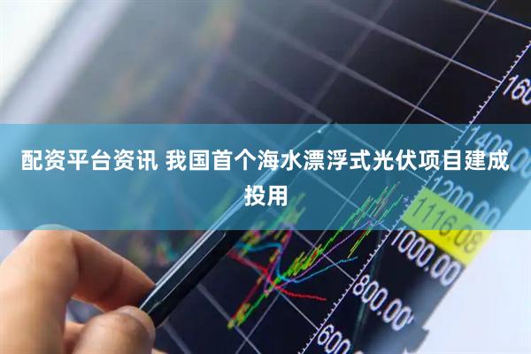配资平台资讯 我国首个海水漂浮式光伏项目建成投用