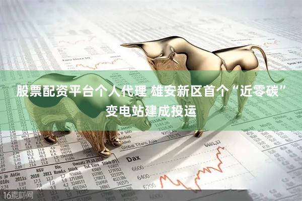 股票配资平台个人代理 雄安新区首个“近零碳”变电站建成投运