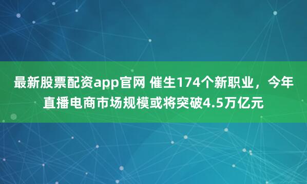 最新股票配资app官网 催生174个新职业，今年直播电商市场规模或将突破4.5万亿元