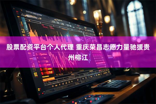 股票配资平台个人代理 重庆荣昌志愿力量驰援贵州榕江