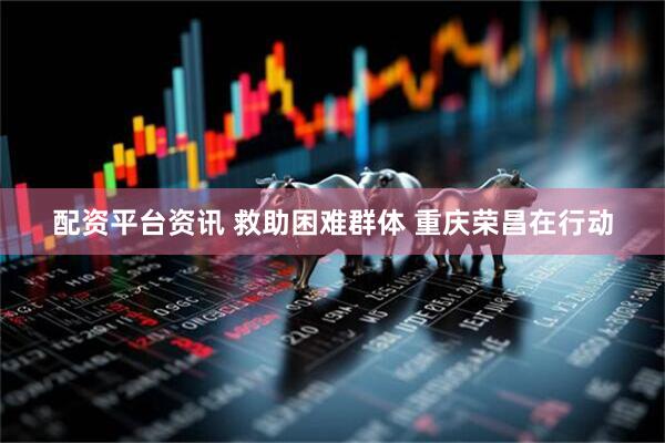 配资平台资讯 救助困难群体 重庆荣昌在行动