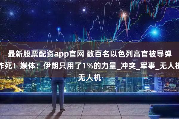 最新股票配资app官网 数百名以色列高官被导弹炸死！媒体：伊朗只用了1%的力量_冲突_军事_无人机