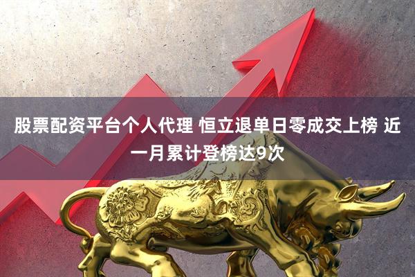 股票配资平台个人代理 恒立退单日零成交上榜 近一月累计登榜达9次