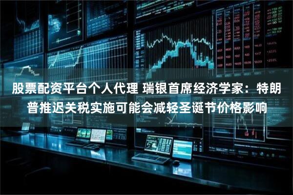 股票配资平台个人代理 瑞银首席经济学家：特朗普推迟关税实施可能会减轻圣诞节价格影响