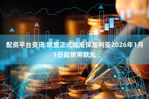 配资平台资讯 欧盟正式批准保加利亚2026年1月1日起使用欧元