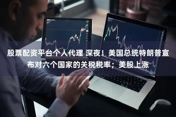 股票配资平台个人代理 深夜！美国总统特朗普宣布对六个国家的关税税率；美股上涨
