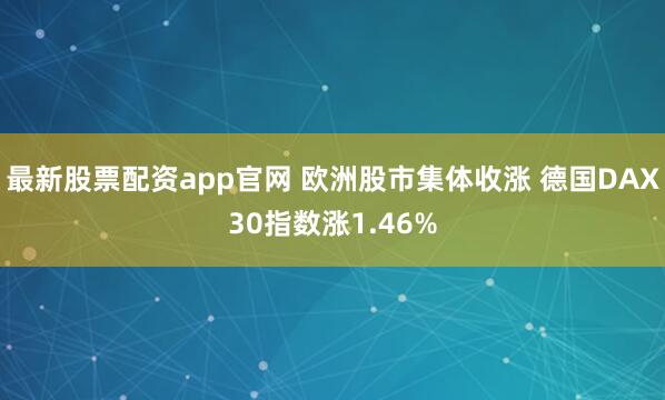最新股票配资app官网 欧洲股市集体收涨 德国DAX30指数涨1.46%