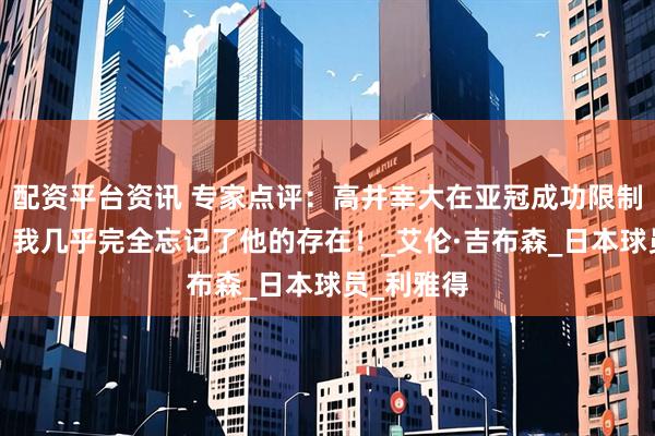 配资平台资讯 专家点评：高井幸大在亚冠成功限制C罗发挥！我几乎完全忘记了他的存在！_艾伦·吉布森_日本球员_利雅得