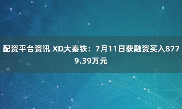 配资平台资讯 XD大秦铁：7月11日获融资买入8779.39万元