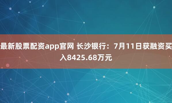 最新股票配资app官网 长沙银行：7月11日获融资买入8425.68万元