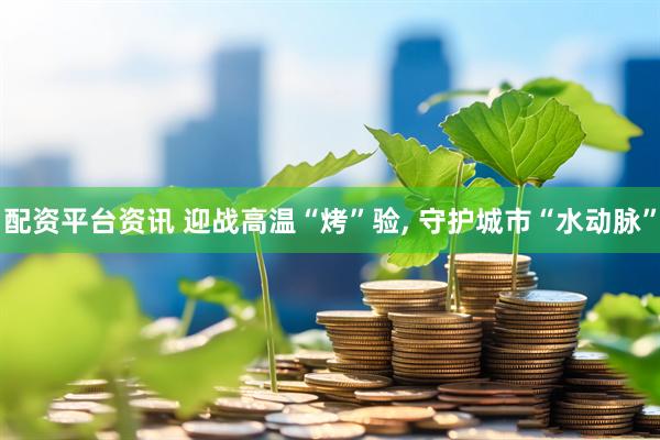 配资平台资讯 迎战高温“烤”验, 守护城市“水动脉”
