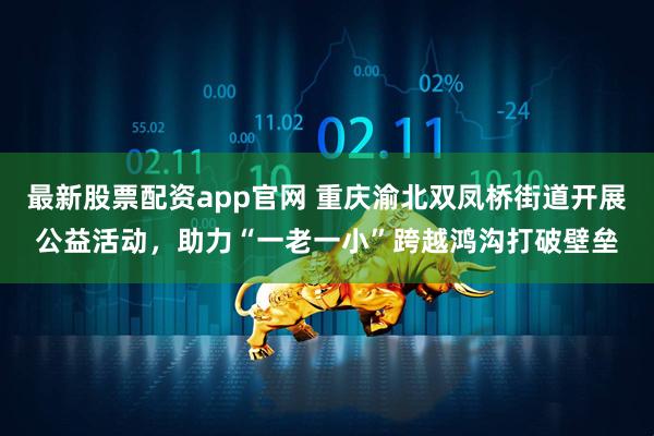 最新股票配资app官网 重庆渝北双凤桥街道开展公益活动，助力“一老一小”跨越鸿沟打破壁垒