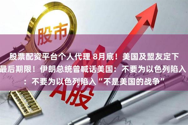 股票配资平台个人代理 8月底！美国及盟友定下与伊朗达成核协议最后期限！伊朗总统曾喊话美国：不要为以色列陷入“不是美国的战争”