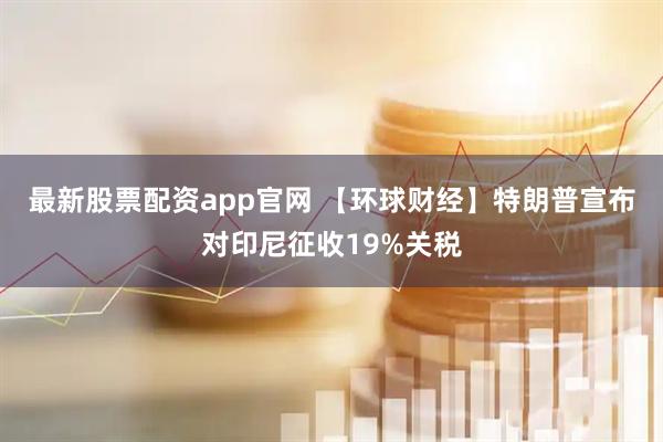 最新股票配资app官网 【环球财经】特朗普宣布对印尼征收19%关税