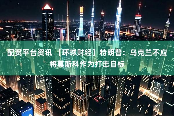 配资平台资讯 【环球财经】特朗普：乌克兰不应将莫斯科作为打击目标