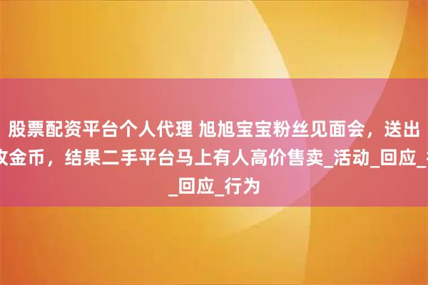 股票配资平台个人代理 旭旭宝宝粉丝见面会，送出30枚金币，结果二手平台马上有人高价售卖_活动_回应_行为
