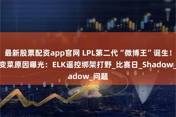 最新股票配资app官网 LPL第二代“微博王”诞生！BLG变菜原因曝光：ELK遥控绑架打野_比赛日_Shadow_问题