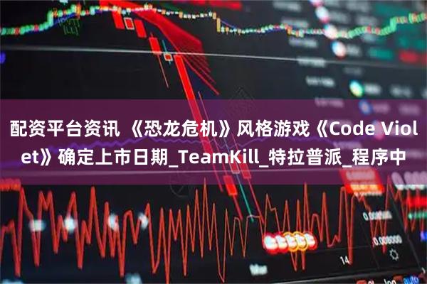 配资平台资讯 《恐龙危机》风格游戏《Code Violet》确定上市日期_TeamKill_特拉普派_程序中