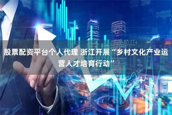 股票配资平台个人代理 浙江开展“乡村文化产业运营人才培育行动”