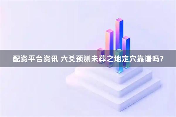 配资平台资讯 六爻预测未葬之地定穴靠谱吗？