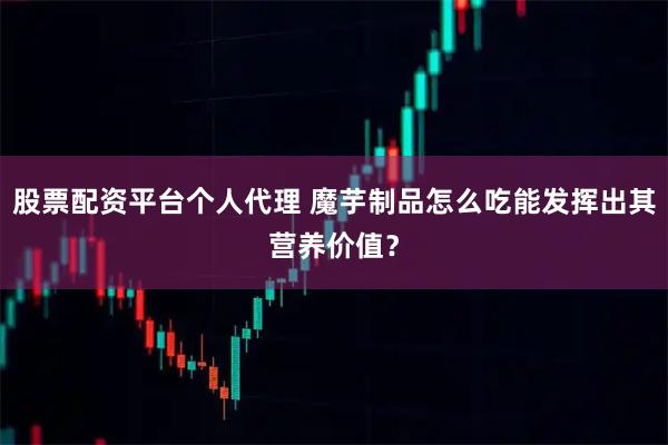 股票配资平台个人代理 魔芋制品怎么吃能发挥出其营养价值？