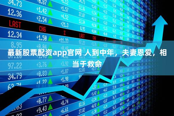 最新股票配资app官网 人到中年，夫妻恩爱，相当于救命