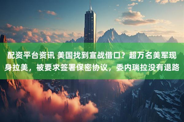 配资平台资讯 美国找到宣战借口？超万名美军现身拉美，被要求签署保密协议，委内瑞拉没有退路